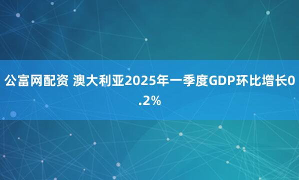 公富网配资 澳大利亚2025年一季度GDP环比增长0.2%