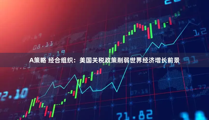 A策略 经合组织：美国关税政策削弱世界经济增长前景