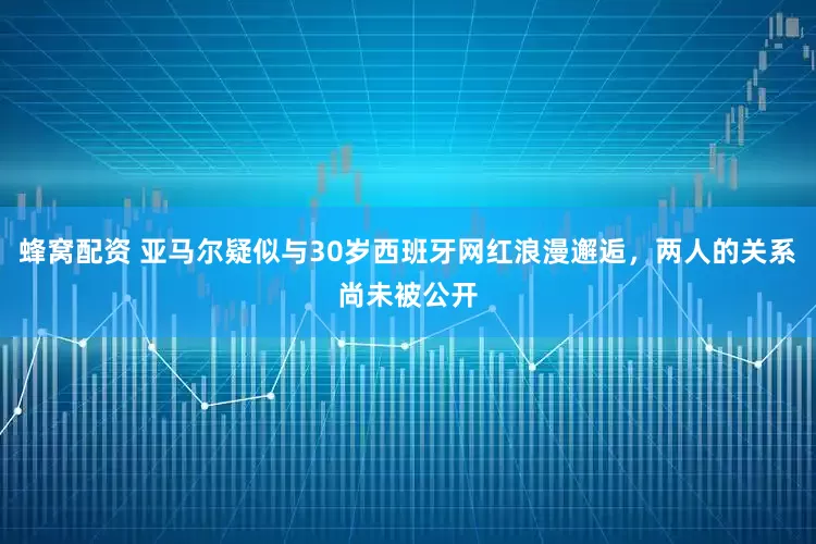 蜂窝配资 亚马尔疑似与30岁西班牙网红浪漫邂逅，两人的关系尚未被公开
