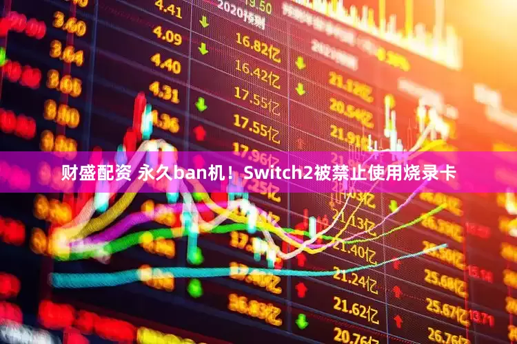 财盛配资 永久ban机！Switch2被禁止使用烧录卡