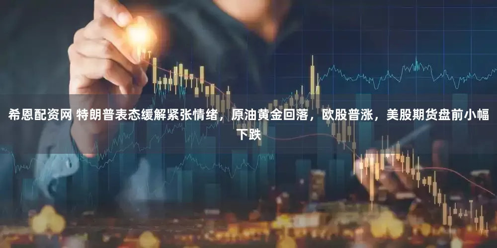 希恩配资网 特朗普表态缓解紧张情绪，原油黄金回落，欧股普涨，美股期货盘前小幅下跌