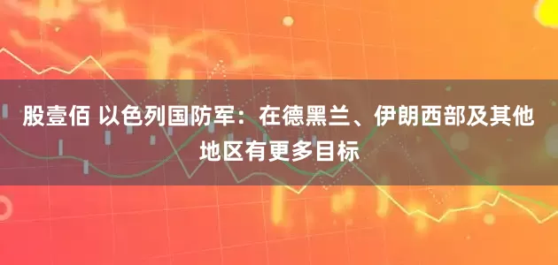 股壹佰 以色列国防军：在德黑兰、伊朗西部及其他地区有更多目标