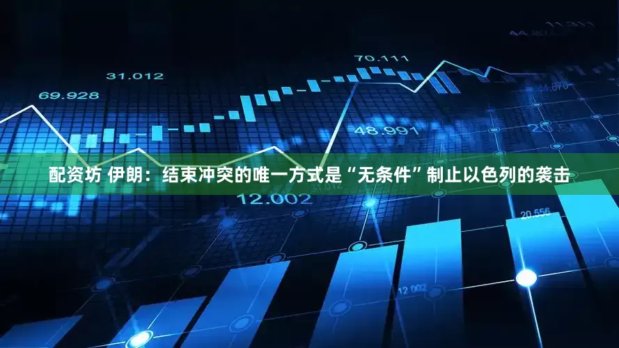 配资坊 伊朗：结束冲突的唯一方式是“无条件”制止以色列的袭击