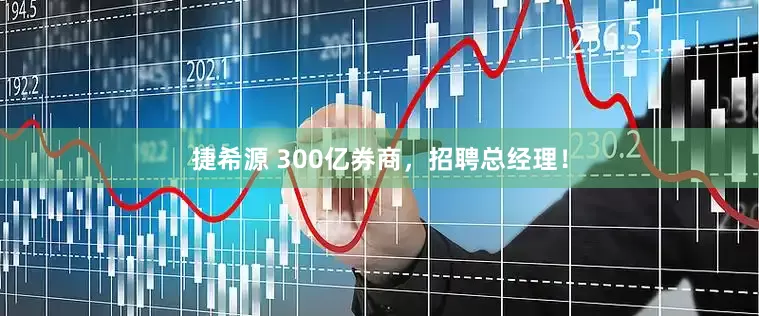 捷希源 300亿券商，招聘总经理！