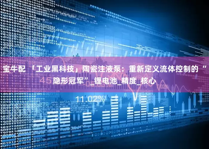 宝牛配 「工业黑科技」陶瓷注液泵：重新定义流体控制的 “隐形冠军”_锂电池_精度_核心