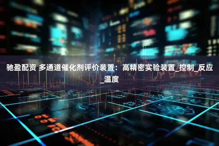 驰盈配资 多通道催化剂评价装置：高精密实验装置_控制_反应_温度