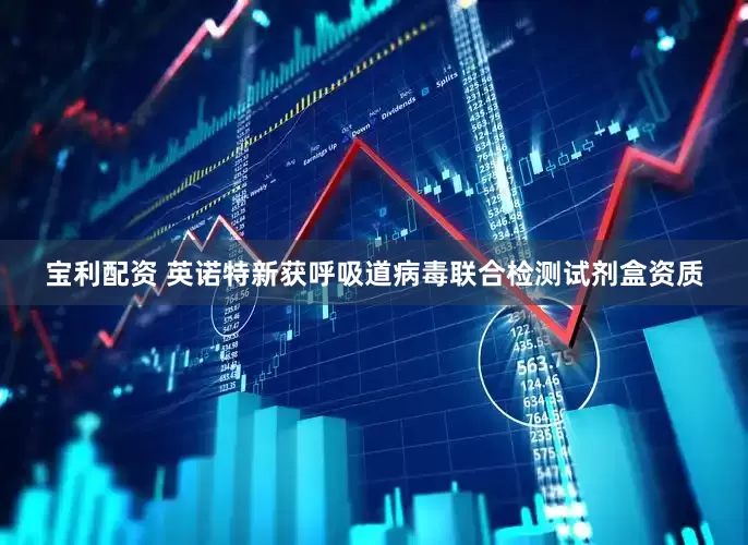 宝利配资 英诺特新获呼吸道病毒联合检测试剂盒资质