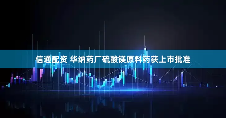 信通配资 华纳药厂硫酸镁原料药获上市批准