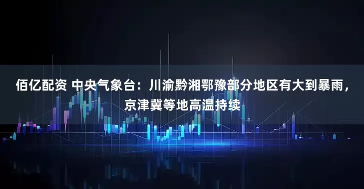 佰亿配资 中央气象台：川渝黔湘鄂豫部分地区有大到暴雨，京津冀等地高温持续