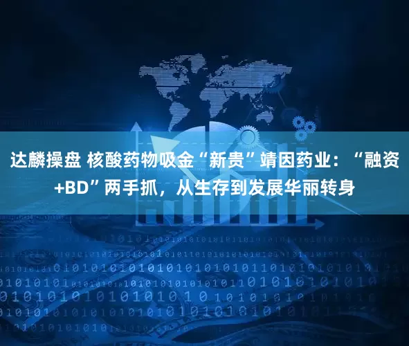 达麟操盘 核酸药物吸金“新贵”靖因药业：“融资+BD”两手抓，从生存到发展华丽转身
