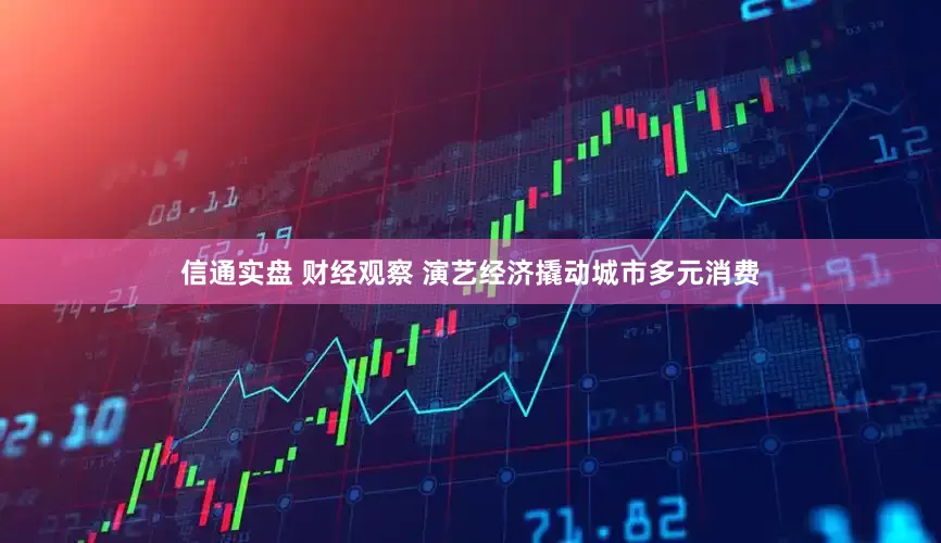 信通实盘 财经观察 演艺经济撬动城市多元消费