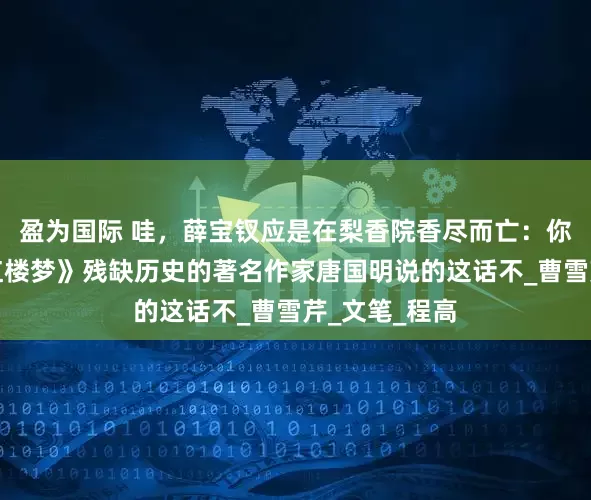 盈为国际 哇，薛宝钗应是在梨香院香尽而亡：你信终结了《红楼梦》残缺历史的著名作家唐国明说的这话不_曹雪芹_文笔_程高