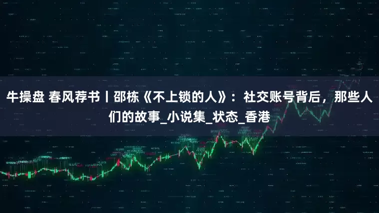 牛操盘 春风荐书丨邵栋《不上锁的人》：社交账号背后，那些人们的故事_小说集_状态_香港