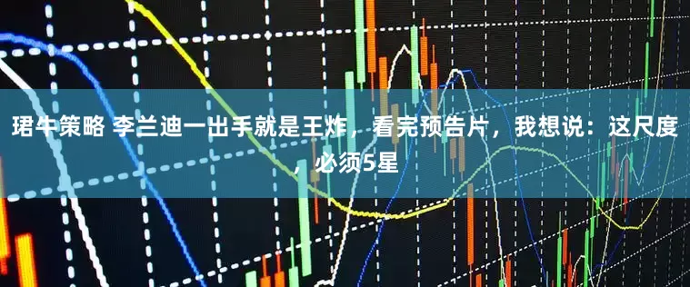 珺牛策略 李兰迪一出手就是王炸，看完预告片，我想说：这尺度，必须5星