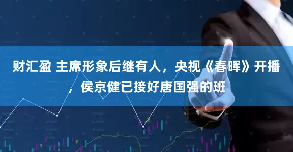 财汇盈 主席形象后继有人，央视《春晖》开播，侯京健已接好唐国强的班