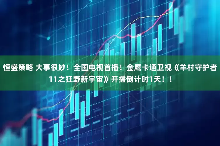 恒盛策略 大事很妙！全国电视首播！金鹰卡通卫视《羊村守护者11之狂野新宇宙》开播倒计时1天！！