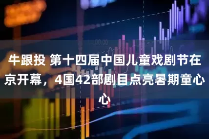 牛跟投 第十四届中国儿童戏剧节在京开幕，4国42部剧目点亮暑期童心