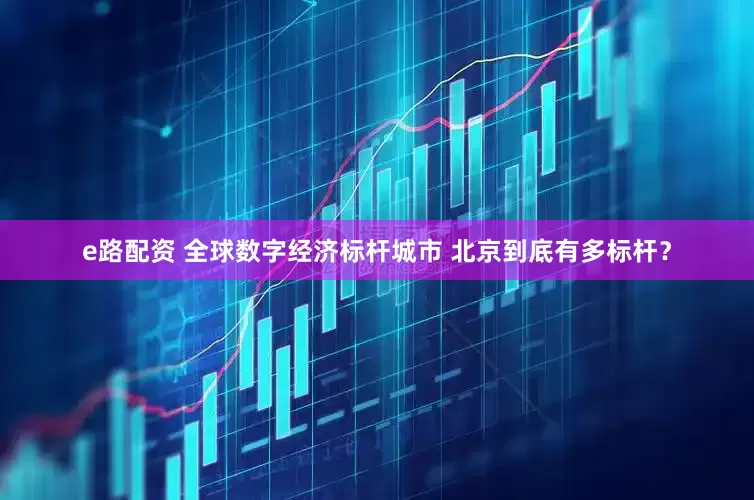 e路配资 全球数字经济标杆城市 北京到底有多标杆？