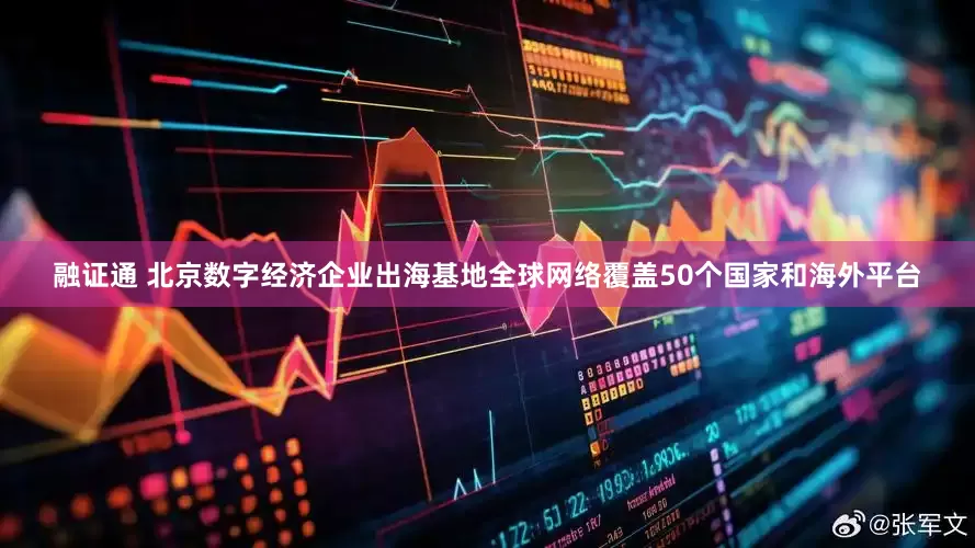 融证通 北京数字经济企业出海基地全球网络覆盖50个国家和海外平台