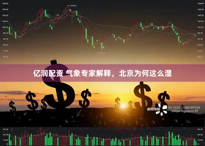 亿润配资 气象专家解释，北京为何这么湿