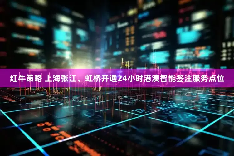 红牛策略 上海张江、虹桥开通24小时港澳智能签注服务点位