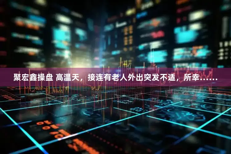 聚宏鑫操盘 高温天，接连有老人外出突发不适，所幸……