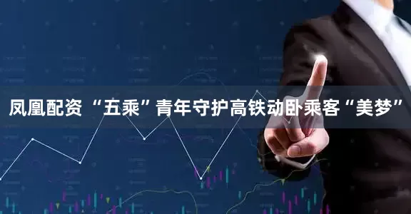 凤凰配资 “五乘”青年守护高铁动卧乘客“美梦”