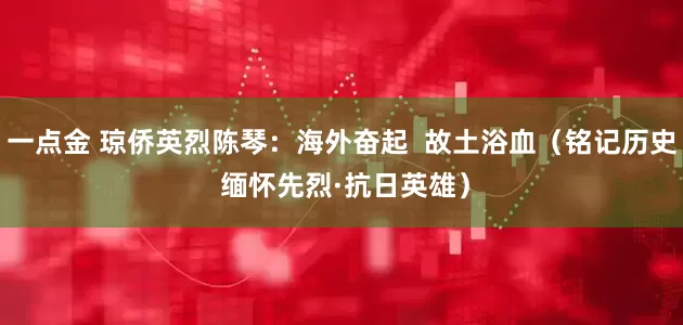 一点金 琼侨英烈陈琴：海外奋起  故土浴血（铭记历史 缅怀先烈·抗日英雄）