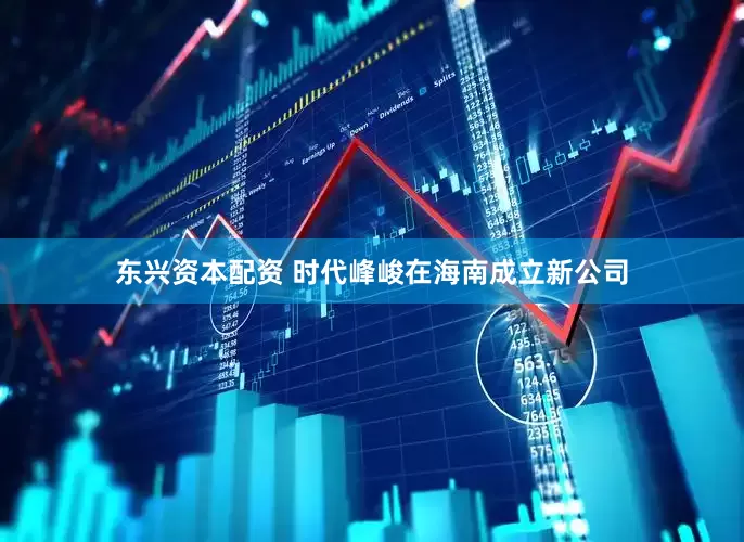 东兴资本配资 时代峰峻在海南成立新公司