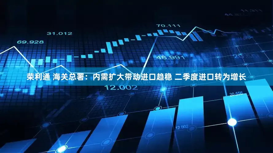 荣利通 海关总署：内需扩大带动进口趋稳 二季度进口转为增长