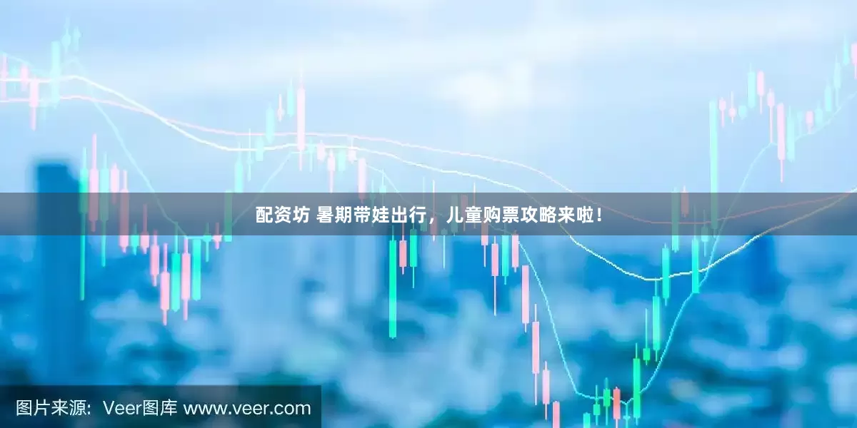 配资坊 暑期带娃出行，儿童购票攻略来啦！