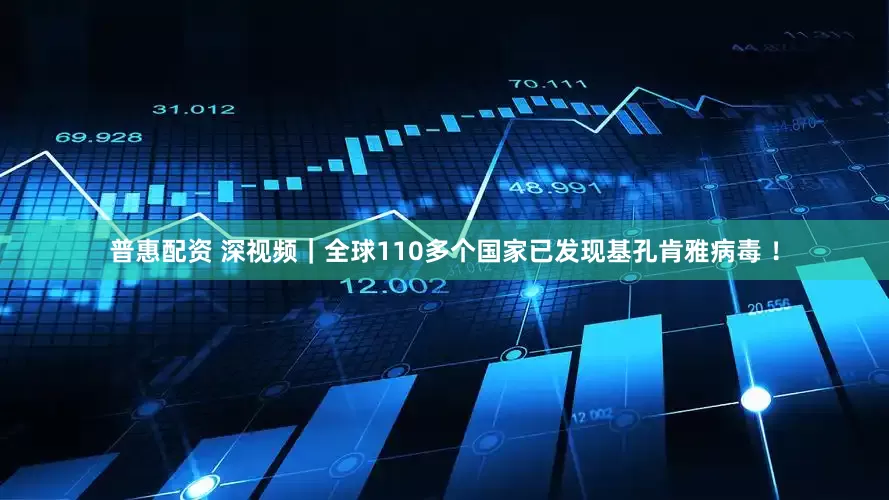 普惠配资 深视频｜全球110多个国家已发现基孔肯雅病毒 ！