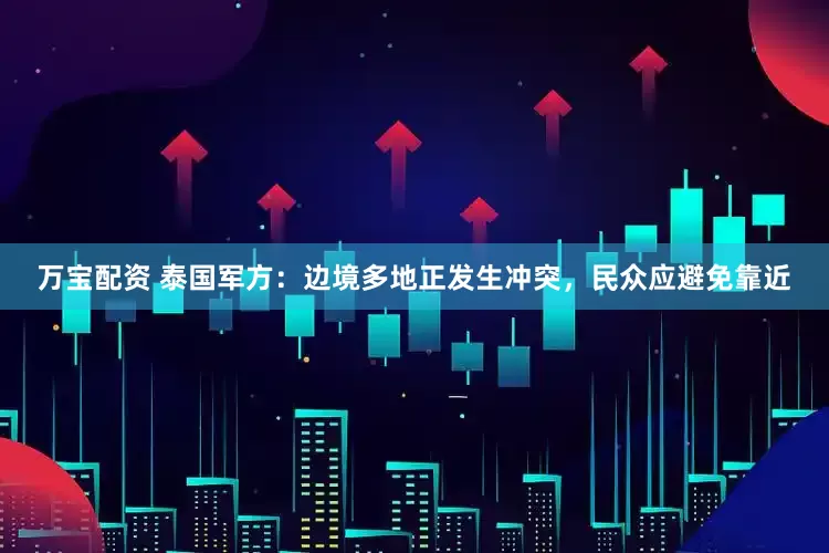 万宝配资 泰国军方：边境多地正发生冲突，民众应避免靠近