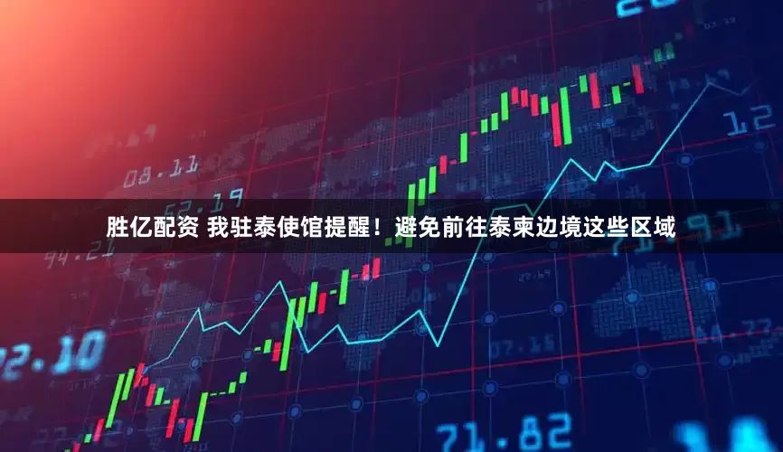 胜亿配资 我驻泰使馆提醒！避免前往泰柬边境这些区域