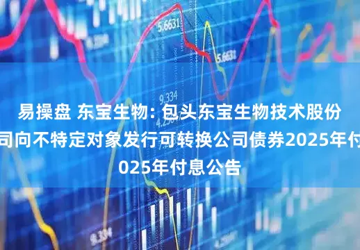 易操盘 东宝生物: 包头东宝生物技术股份有限公司向不特定对象发行可转换公司债券2025年付息公告
