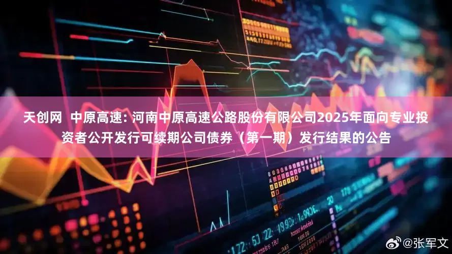 天创网  中原高速: 河南中原高速公路股份有限公司2025年面向专业投资者公开发行可续期公司债券（第一期）发行结果的公告