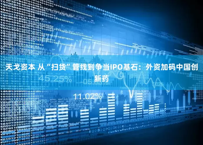 天戈资本 从“扫货”管线到争当IPO基石：外资加码中国创新药