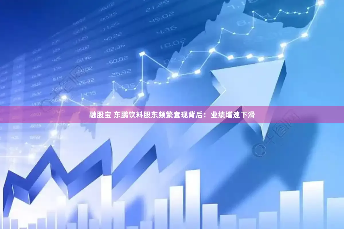 融股宝 东鹏饮料股东频繁套现背后：业绩增速下滑
