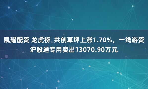 凯耀配资 龙虎榜  共创草坪上涨1.70%，一线游资沪股通专用卖出13070.90万元