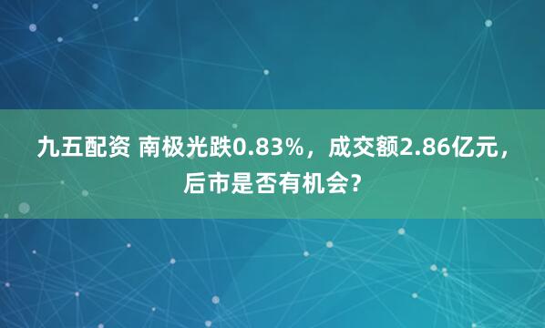 九五配资 南极光跌0.83%，成交额2.86亿元，后市是否有机会？