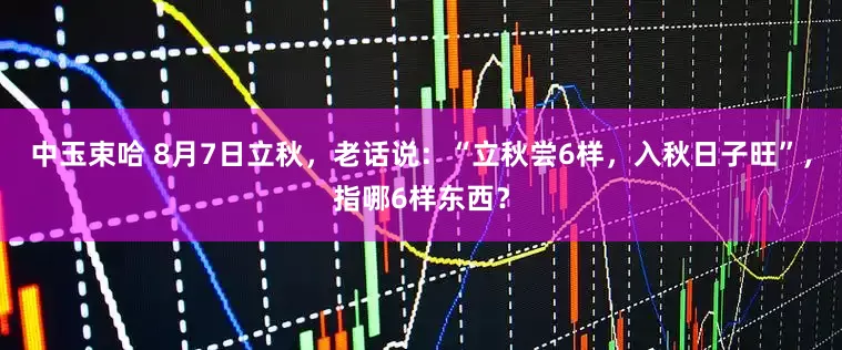 中玉束哈 8月7日立秋，老话说：“立秋尝6样，入秋日子旺”，指哪6样东西？