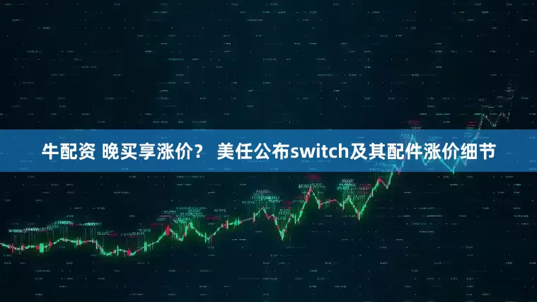 牛配资 晚买享涨价？ 美任公布switch及其配件涨价细节