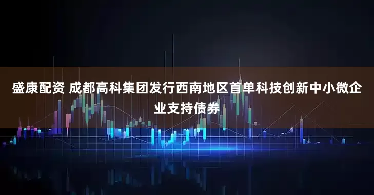 盛康配资 成都高科集团发行西南地区首单科技创新中小微企业支持债券