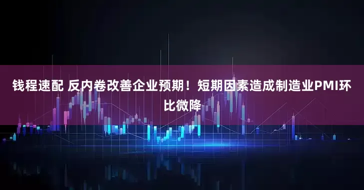 钱程速配 反内卷改善企业预期！短期因素造成制造业PMI环比微降