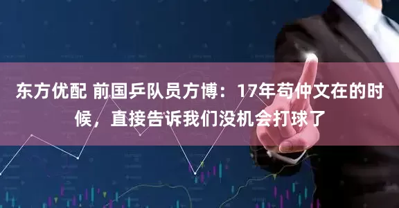 东方优配 前国乒队员方博：17年苟仲文在的时候，直接告诉我们没机会打球了