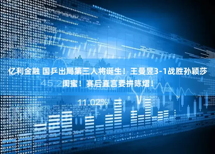 亿利金融 国乒出局第三人将诞生！王曼昱3-1战胜孙颖莎闺蜜！赛后直言要拼陈熠！