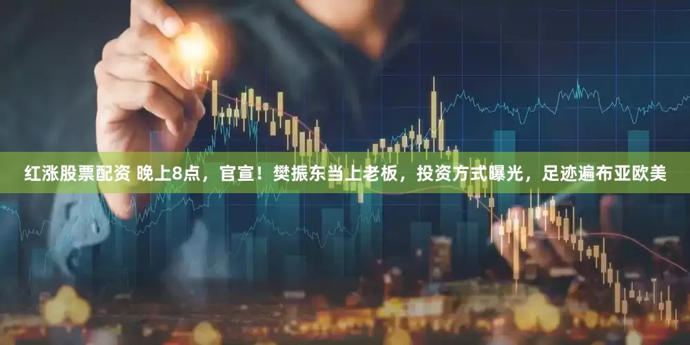 红涨股票配资 晚上8点，官宣！樊振东当上老板，投资方式曝光，足迹遍布亚欧美