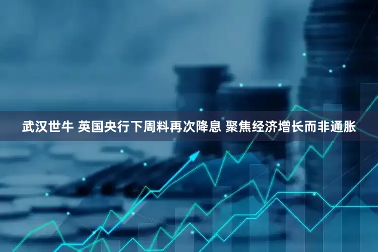 武汉世牛 英国央行下周料再次降息 聚焦经济增长而非通胀