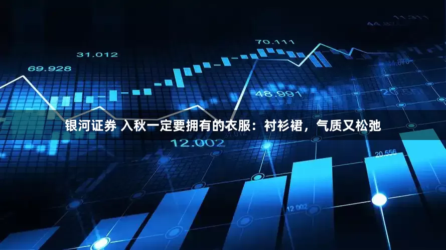 银河证券 入秋一定要拥有的衣服：衬衫裙，气质又松弛
