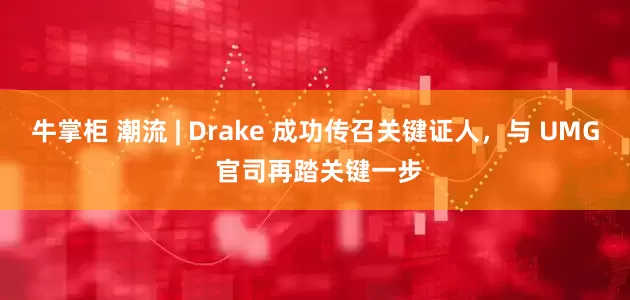 牛掌柜 潮流 | Drake 成功传召关键证人，与 UMG 官司再踏关键一步